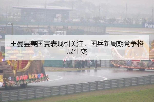 王曼昱美国赛表现引关注，国乒新周期竞争格局生变